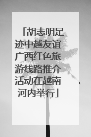 胡志明足迹中越友谊广西红色旅游线路推介活动在越南河内举行