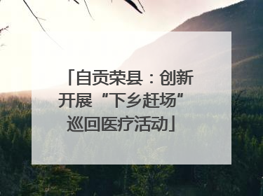 自贡荣县：创新开展“下乡赶场”巡回医疗活动