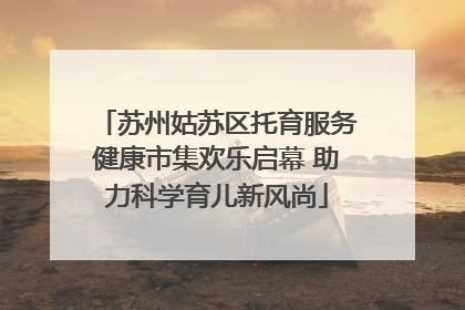苏州姑苏区托育服务健康市集欢乐启幕 助力科学育儿新风尚