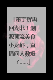 董宇辉再回湖北！溯源顶流美食小龙虾，直播间人数爆了……