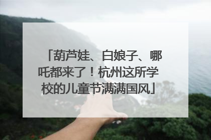 葫芦娃、白娘子、哪吒都来了！杭州这所学校的儿童节满满国风