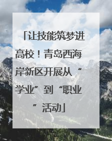 让技能筑梦进高校！青岛西海岸新区开展从“学业”到“职业”活动