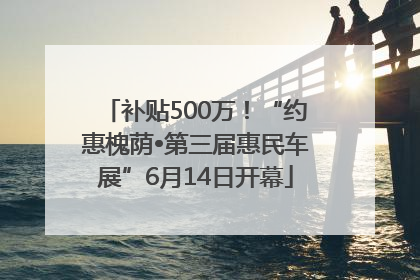 补贴500万！“约惠槐荫•第三届惠民车展”6月14日开幕