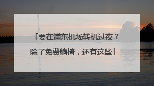 要在浦东机场转机过夜？除了免费躺椅，还有这些