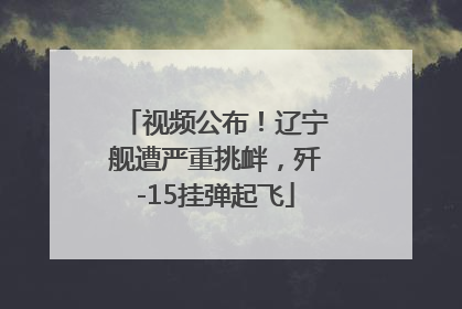 视频公布！辽宁舰遭严重挑衅，歼-15挂弹起飞
