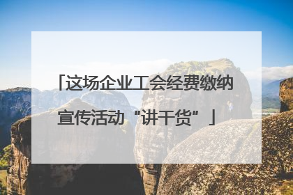 这场企业工会经费缴纳宣传活动“讲干货”