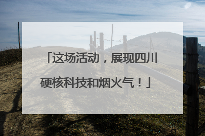 这场活动，展现四川硬核科技和烟火气！
