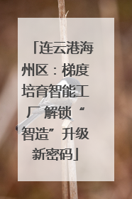 连云港海州区：梯度培育智能工厂 解锁“智造”升级新密码