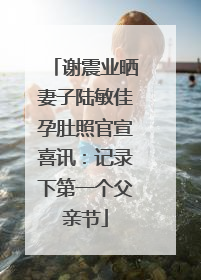 谢震业晒妻子陆敏佳孕肚照官宣喜讯：记录下第一个父亲节