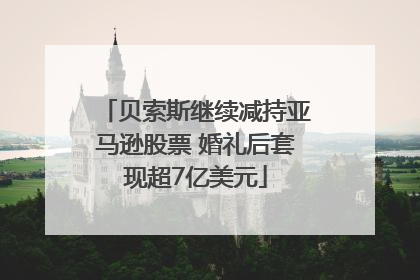 贝索斯继续减持亚马逊股票 婚礼后套现超7亿美元
