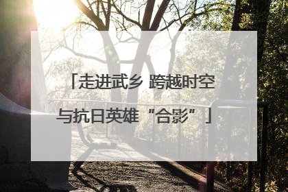 走进武乡 跨越时空与抗日英雄“合影”