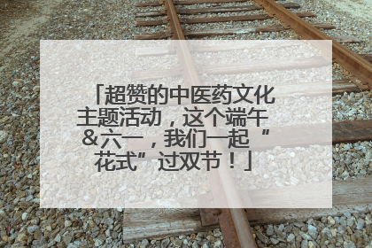 超赞的中医药文化主题活动，这个端午＆六一，我们一起“花式”过双节！