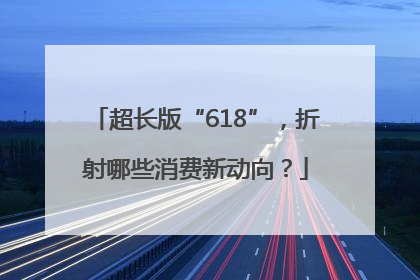 超长版“618”，折射哪些消费新动向？