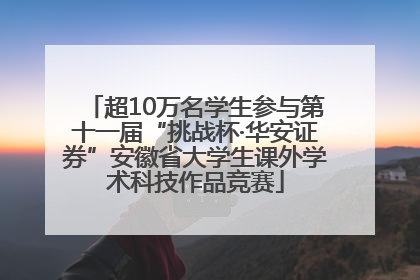 超10万名学生参与第十一届“挑战杯·华安证券”安徽省大学生课外学术科技作品竞赛