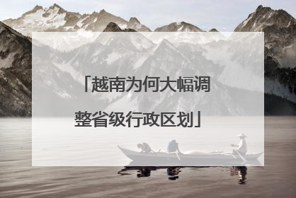 越南为何大幅调整省级行政区划