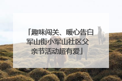 趣味闯关、暖心告白 军山街小军山社区父亲节活动超有爱