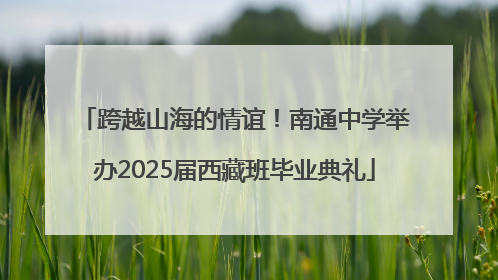 跨越山海的情谊！南通中学举办2025届西藏班毕业典礼
