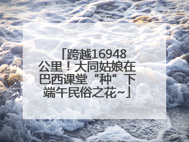 跨越16948公里！大同姑娘在巴西课堂“种”下端午民俗之花~