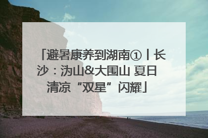 避暑康养到湖南①丨长沙：沩山&大围山 夏日清凉“双星”闪耀