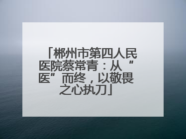 郴州市第四人民医院蔡常青：从“医”而终，以敬畏之心执刀