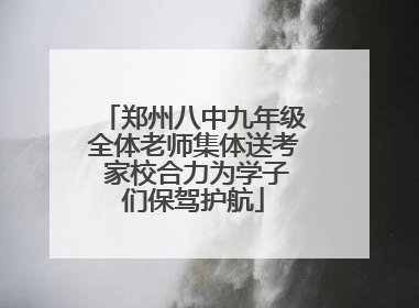 郑州八中九年级全体老师集体送考 家校合力为学子们保驾护航