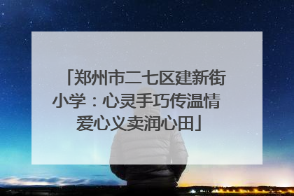 郑州市二七区建新街小学：心灵手巧传温情 爱心义卖润心田