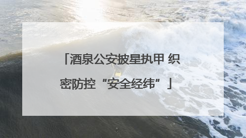 酒泉公安披星执甲 织密防控“安全经纬”