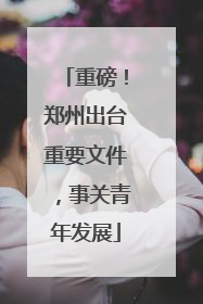 重磅！郑州出台重要文件，事关青年发展