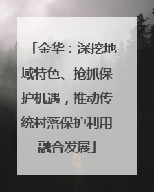 金华：深挖地域特色、抢抓保护机遇，推动传统村落保护利用融合发展