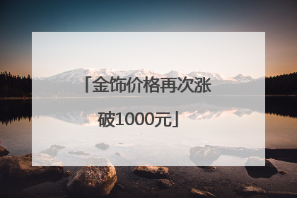 金饰价格再次涨破1000元