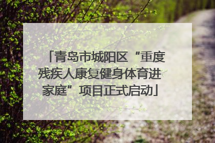 青岛市城阳区“重度残疾人康复健身体育进家庭”项目正式启动