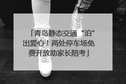 青岛静态交通“泊”出爱心！两处停车场免费开放助家长陪考