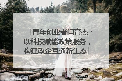 青年创业者闫育杰：以科技赋能政策服务，构建政企互通新生态