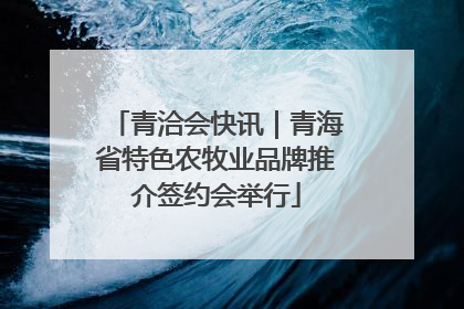 青洽会快讯｜青海省特色农牧业品牌推介签约会举行