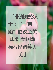 非洲观察人士：“一带一路”倡议至关重要 美国双标行径贻笑大方