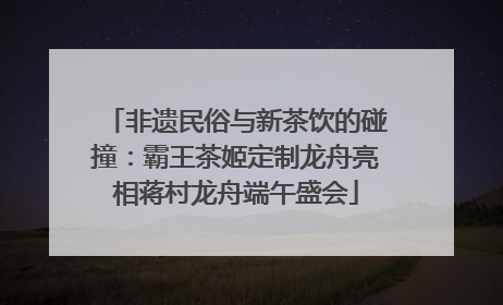 非遗民俗与新茶饮的碰撞：霸王茶姬定制龙舟亮相蒋村龙舟端午盛会