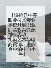 铁岭县中等职业技术专业学校开展职业启蒙教育送课到校活动——扎染艺术与电商营销走进熊官屯镇中心小学