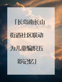 长岛南长山街道社区联动为儿童编织五彩记忆