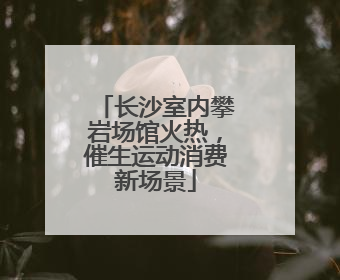 长沙室内攀岩场馆火热，催生运动消费新场景