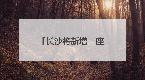 长沙将新增一座跨湘江大桥！