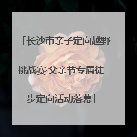 长沙市亲子定向越野挑战赛·父亲节专属徒步定向活动落幕
