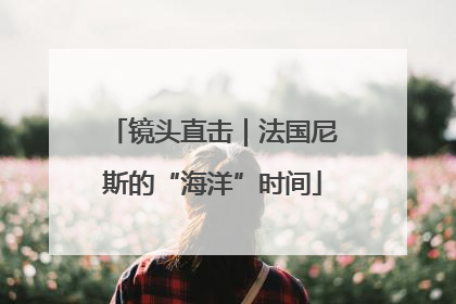 镜头直击｜法国尼斯的“海洋”时间
