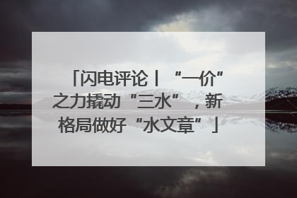 闪电评论丨“一价”之力撬动“三水”，新格局做好“水文章”