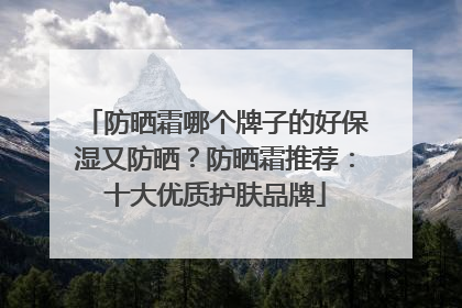 防晒霜哪个牌子的好保湿又防晒？防晒霜推荐：十大优质护肤品牌