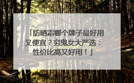 防晒霜哪个牌子最好用又便宜？穷鬼女大严选：性价比高又好用！