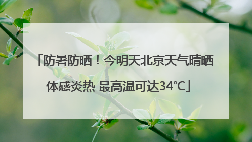 防暑防晒！今明天北京天气晴晒体感炎热 最高温可达34℃