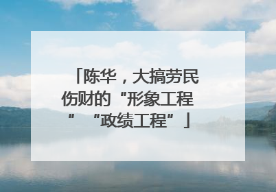陈华，大搞劳民伤财的“形象工程”“政绩工程”