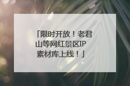 限时开放！老君山等网红景区IP素材库上线！