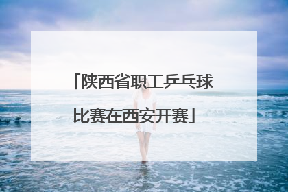 陕西省职工乒乓球比赛在西安开赛