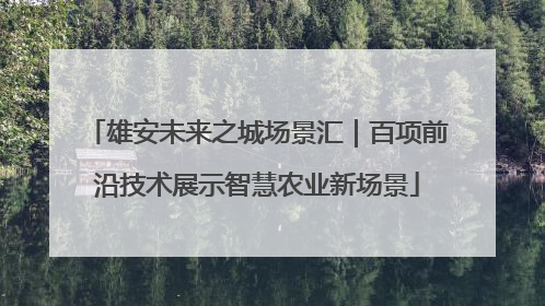 雄安未来之城场景汇｜百项前沿技术展示智慧农业新场景